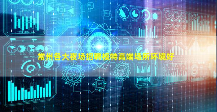 常州各大夜场招聘模特高端场所环境好